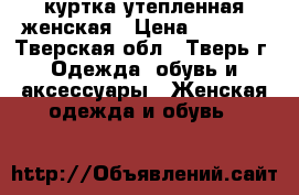 куртка утепленная женская › Цена ­ 1 000 - Тверская обл., Тверь г. Одежда, обувь и аксессуары » Женская одежда и обувь   